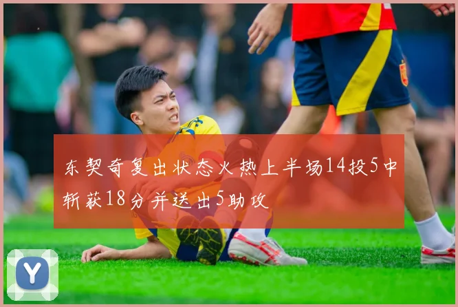 东契奇复出状态火热上半场14投5中斩获18分并送出5助攻