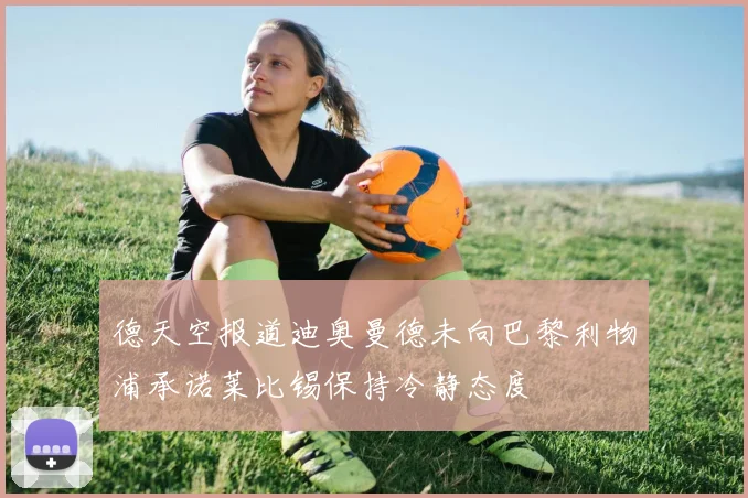 德天空报道迪奥曼德未向巴黎利物浦承诺莱比锡保持冷静态度