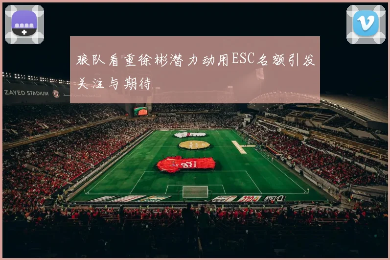 狼队看重徐彬潜力动用ESC名额引发关注与期待