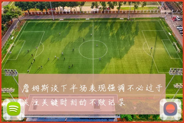 詹姆斯谈下半场表现强调不必过于关注关键时刻的不败记录