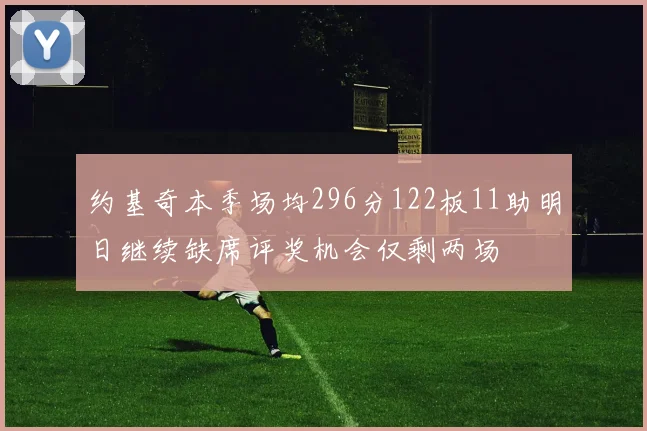 约基奇本季场均296分122板11助明日继续缺席评奖机会仅剩两场
