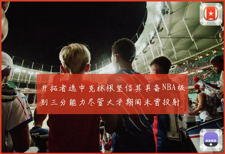 开拓者选中克林根坚信其具备NBA级别三分能力尽管大学期间未曾投射