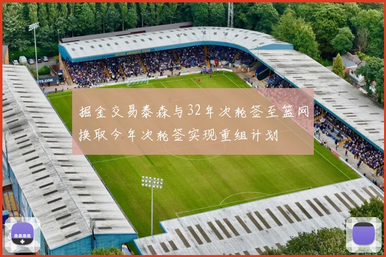 掘金交易泰森与32年次轮签至篮网换取今年次轮签实现重组计划
