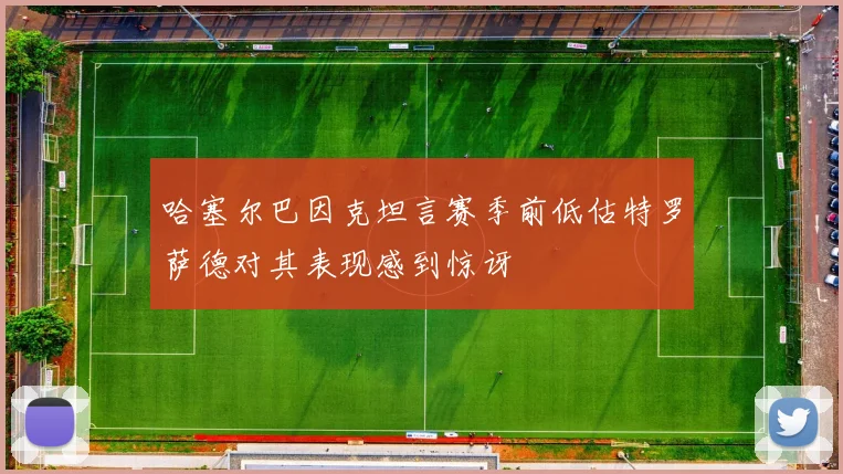 哈塞尔巴因克坦言赛季前低估特罗萨德对其表现感到惊讶
