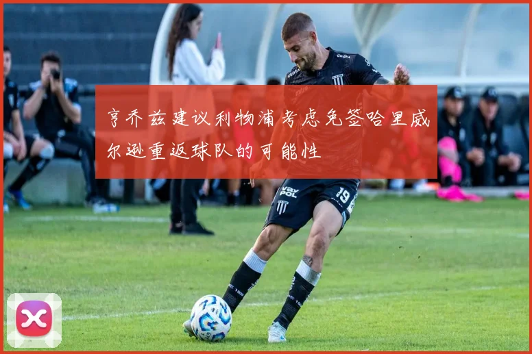 亨乔兹建议利物浦考虑免签哈里威尔逊重返球队的可能性