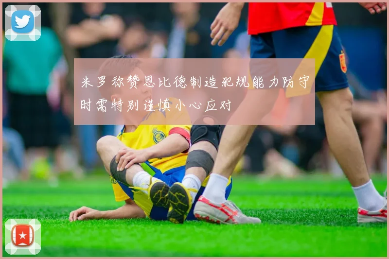 米罗称赞恩比德制造犯规能力防守时需特别谨慎小心应对