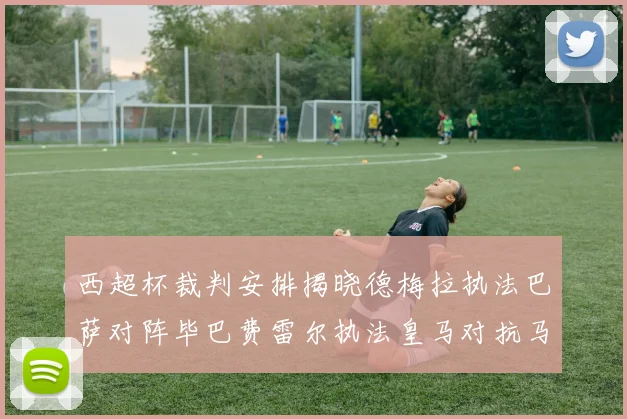 西超杯裁判安排揭晓德梅拉执法巴萨对阵毕巴费雷尔执法皇马对抗马竞