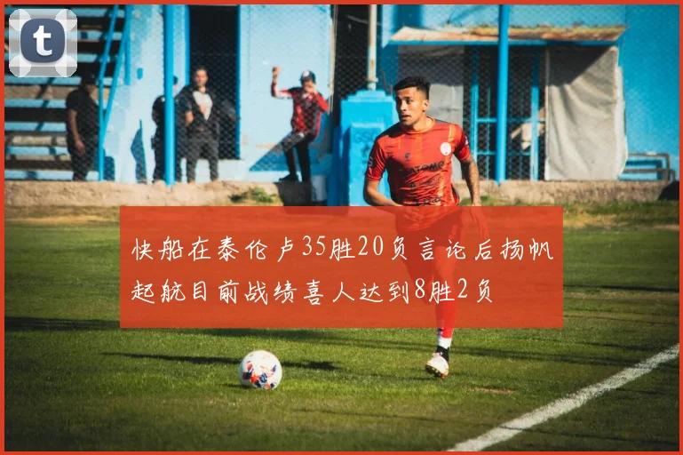 快船在泰伦卢35胜20负言论后扬帆起航目前战绩喜人达到8胜2负